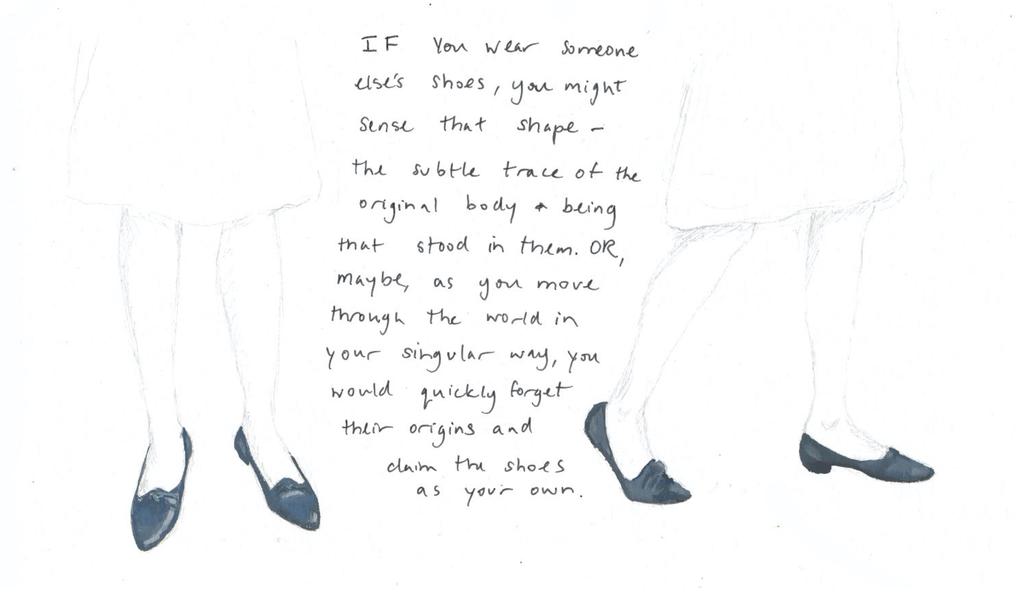 Two women, only lower halves of their bodies, in white skirts with blue flat shoes. Text reads:If you wear someone else's shoes, you might sense that shape - the subtle trance of the original body and being that stood in them. Or, maybe, as you move through the world in your singular way, you would quickly forget their origins and claim the shoes as your own.